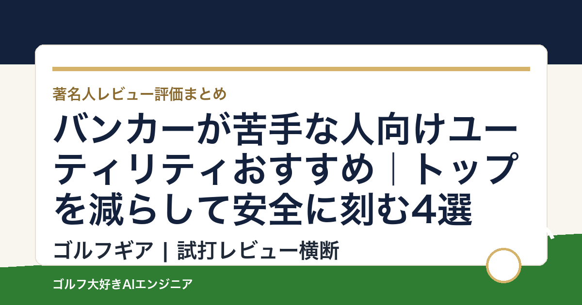 バンカーが苦手な人向けユーティリティおすすめ｜トップを減らして安全に刻む4選